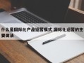 什么是国际化产品运营模式 国际化运营的主要做法