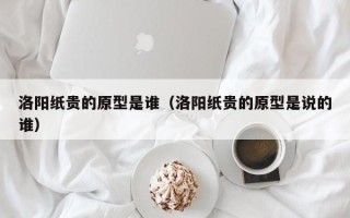 洛阳纸贵的原型是谁（洛阳纸贵的原型是说的谁）