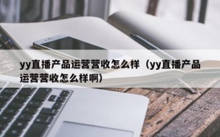 yy直播产品运营营收怎么样（yy直播产品运营营收怎么样啊）