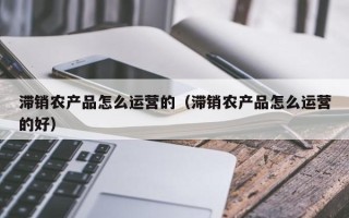 滞销农产品怎么运营的（滞销农产品怎么运营的好）