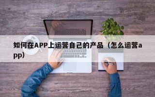 如何在APP上运营自己的产品（怎么运营app）