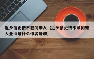 近乡情更怯不敢问来人（近乡情更怯不敢问来人全诗是什么作者是谁）