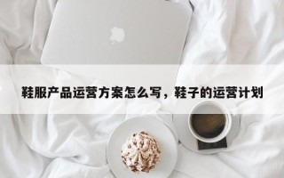 鞋服产品运营方案怎么写，鞋子的运营计划