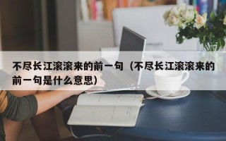 不尽长江滚滚来的前一句（不尽长江滚滚来的前一句是什么意思）