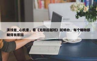 演技差_心机重，看《无限超越班》就明白，每个糊咖都糊得有原因