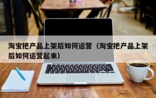 淘宝把产品上架后如何运营（淘宝把产品上架后如何运营起来）