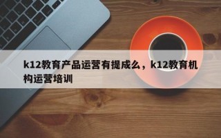 k12教育产品运营有提成么，k12教育机构运营培训