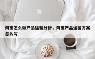 淘宝怎么做产品运营分析，淘宝产品运营方案怎么写