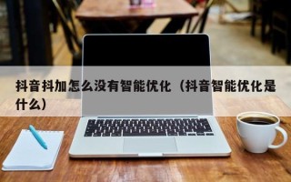 抖音抖加怎么没有智能优化（抖音智能优化是什么）