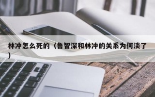 林冲怎么死的（鲁智深和林冲的关系为何淡了）