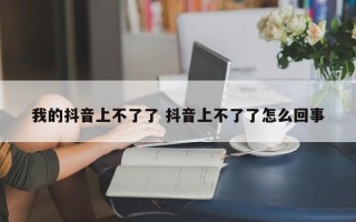 我的抖音上不了了 抖音上不了了怎么回事