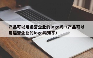 产品可以用运营企业的logo吗（产品可以用运营企业的logo吗知乎）