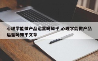 心理学能做产品运营吗知乎 心理学能做产品运营吗知乎文章