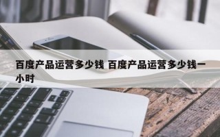 百度产品运营多少钱 百度产品运营多少钱一小时