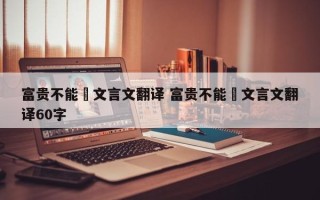 富贵不能滛文言文翻译 富贵不能滛文言文翻译60字