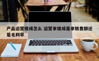 产品运营提成怎么 运营拿提成是拿销售额还是毛利率