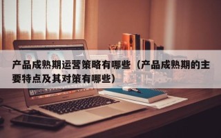 产品成熟期运营策略有哪些（产品成熟期的主要特点及其对策有哪些）