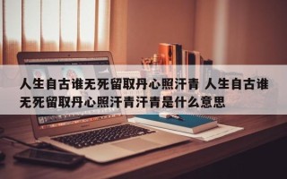 人生自古谁无死留取丹心照汗青 人生自古谁无死留取丹心照汗青汗青是什么意思