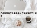 产品运营的三大类是什么 产品运营的三个层面