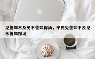 见善如不及见不善如探汤，子曰见善如不及见不善如探汤