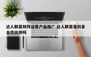 达人联盟如何运营产品推广 达人联盟是抖音合作伙伴吗