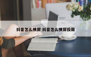 抖音怎么横屏 抖音怎么横屏投屏