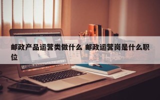 邮政产品运营类做什么 邮政运营岗是什么职位