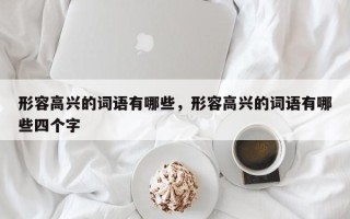 形容高兴的词语有哪些，形容高兴的词语有哪些四个字