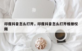 印度抖音怎么打开，印度抖音怎么打开相册权限