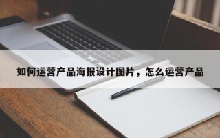 如何运营产品海报设计图片，怎么运营产品