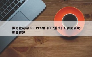 数毛社试玩PS5 Pro版《FF7重生》：画面表现明显更好