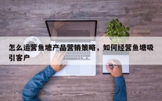 怎么运营鱼塘产品营销策略，如何经营鱼塘吸引客户