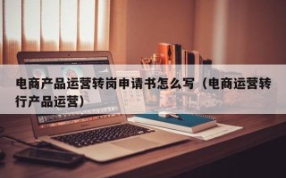 电商产品运营转岗申请书怎么写（电商运营转行产品运营）