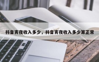 抖音宵夜收入多少，抖音宵夜收入多少算正常