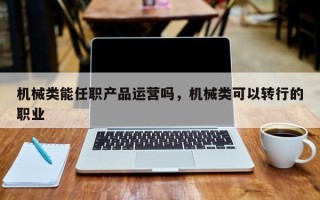 机械类能任职产品运营吗，机械类可以转行的职业