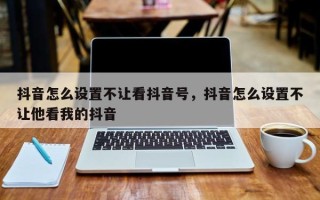 抖音怎么设置不让看抖音号，抖音怎么设置不让他看我的抖音