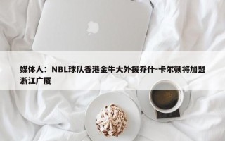 媒体人：NBL球队香港金牛大外援乔什-卡尔顿将加盟浙江广厦