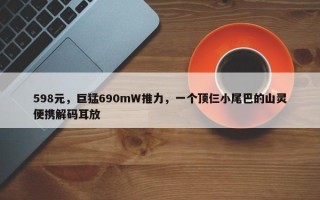 598元，巨猛690mW推力，一个顶仨小尾巴的山灵便携解码耳放