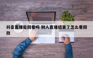 抖音直播能回看吗 别人直播结束了怎么看回放