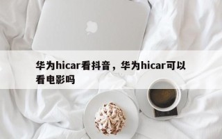 华为hicar看抖音，华为hicar可以看电影吗