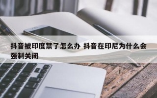 抖音被印度禁了怎么办 抖音在印尼为什么会强制关闭