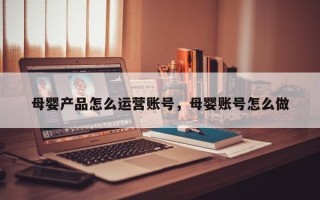 母婴产品怎么运营账号，母婴账号怎么做