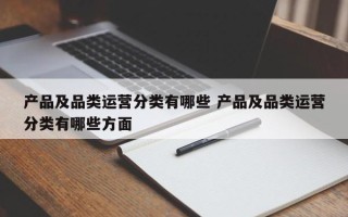 产品及品类运营分类有哪些 产品及品类运营分类有哪些方面