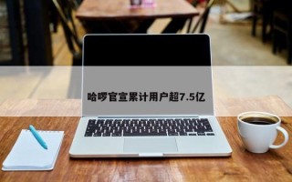 哈啰官宣累计用户超7.5亿