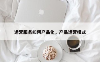 运营服务如何产品化，产品运营模式