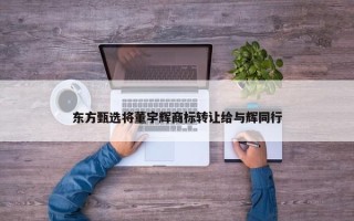 东方甄选将董宇辉商标转让给与辉同行