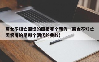 商女不知亡国恨的国指哪个朝代（商女不知亡国恨用的是哪个朝代的典故）