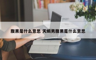 腹黑是什么意思 天蝎男腹黑是什么意思