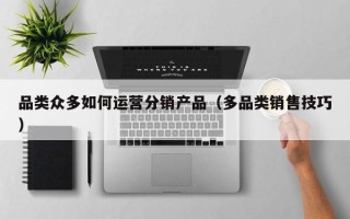 品类众多如何运营分销产品（多品类销售技巧）