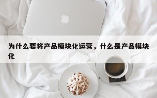 为什么要将产品模块化运营，什么是产品模块化